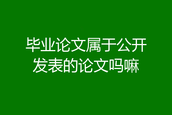 毕业论文属于公开发表的论文吗嘛