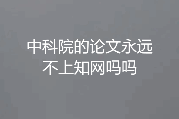中科院的论文永远不上知网吗吗