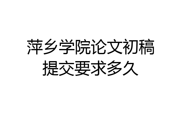 萍乡学院论文初稿提交要求多久