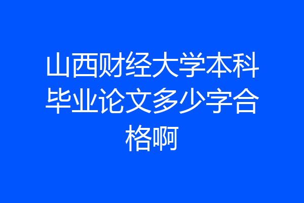 山西财经大学本科毕业论文多少字合格啊