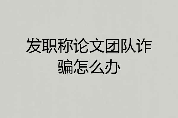 发职称论文团队诈骗怎么办