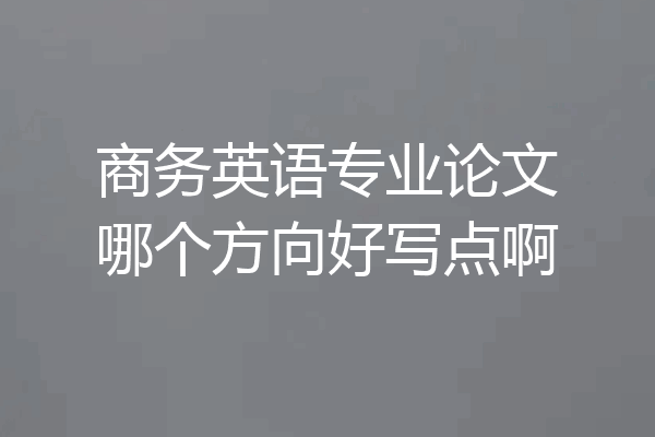 商务英语专业论文哪个方向好写点啊
