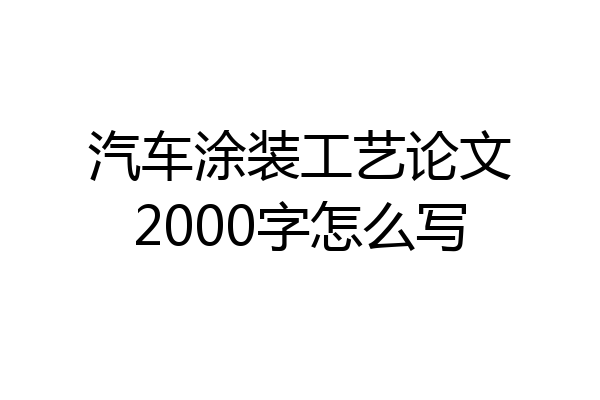 汽车涂装工艺论文2000字怎么写