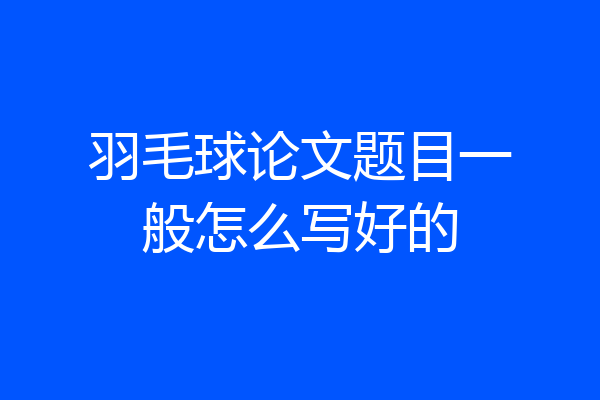 羽毛球论文题目一般怎么写好的