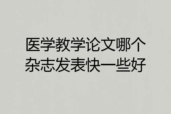 医学教学论文哪个杂志发表快一些好