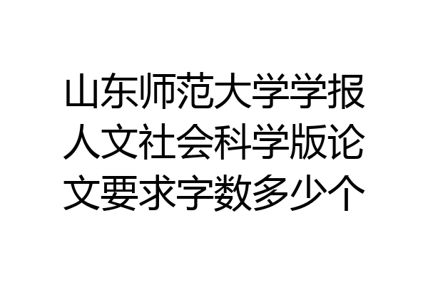 山东师范大学学报人文社会科学版论文要求字数多少个