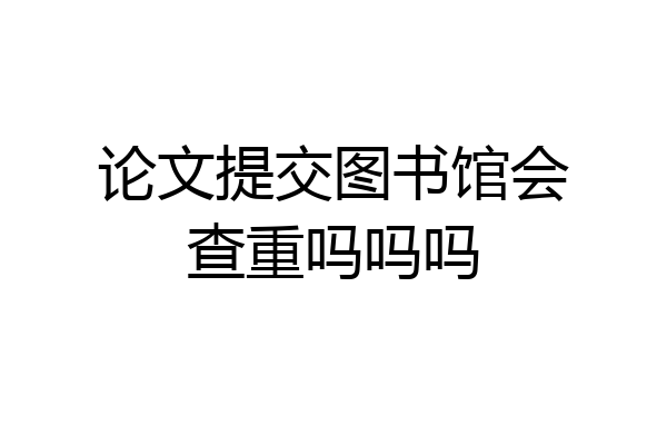 论文提交图书馆会查重吗吗吗