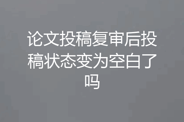 论文投稿复审后投稿状态变为空白了吗
