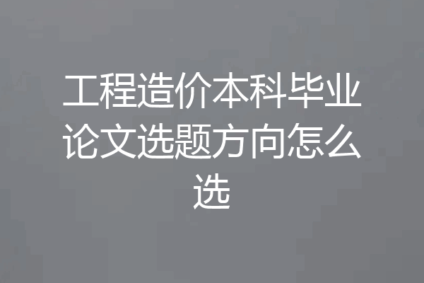 工程造价本科毕业论文选题方向怎么选
