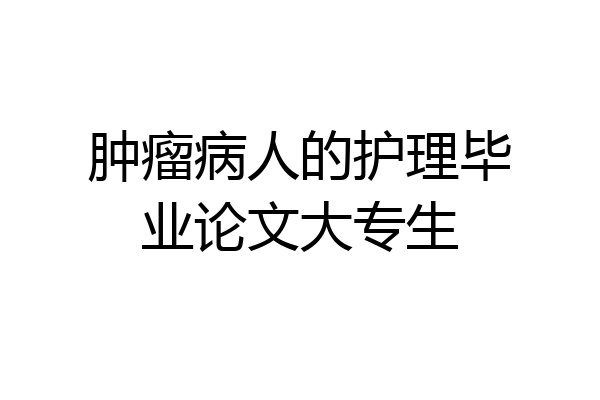 肿瘤病人的护理毕业论文大专生