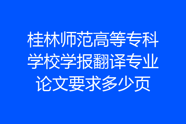 桂林师范高等专科学校学报翻译专业论文要求多少页
