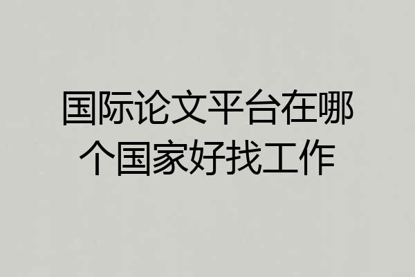 国际论文平台在哪个国家好找工作