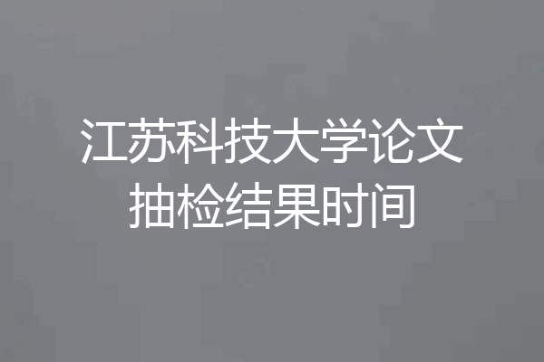 江苏科技大学论文抽检结果时间