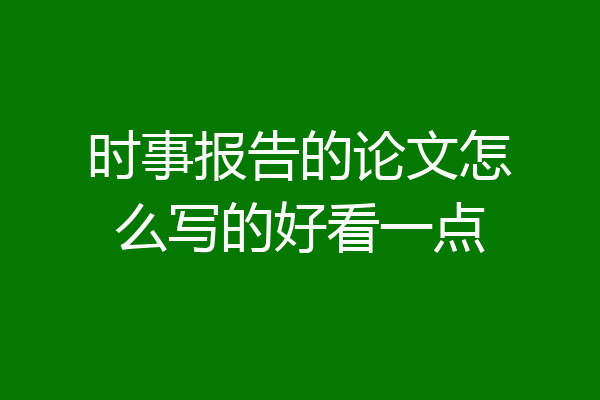 时事报告的论文怎么写的好看一点