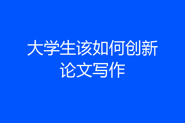 大学生该如何创新论文写作