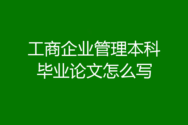 工商企业管理本科毕业论文怎么写