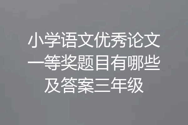 小学语文优秀论文一等奖题目有哪些及答案三年级