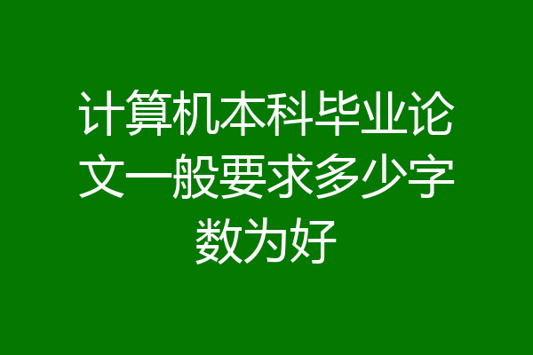 计算机本科毕业论文一般要求多少字数为好