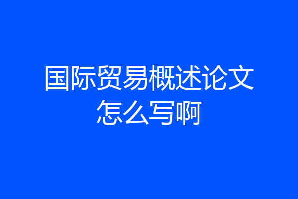 国际贸易概述论文怎么写啊