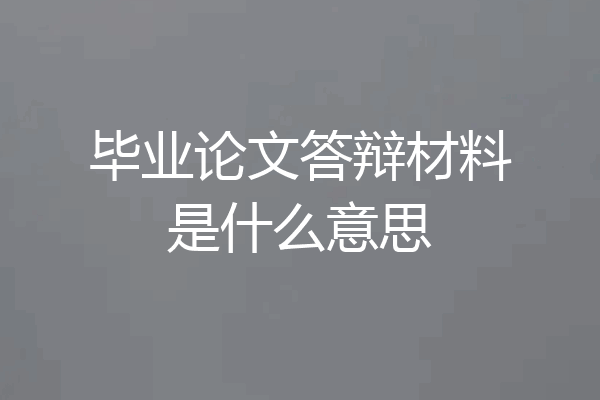 毕业论文答辩材料是什么意思