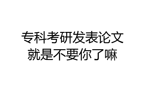 专科考研发表论文就是不要你了嘛