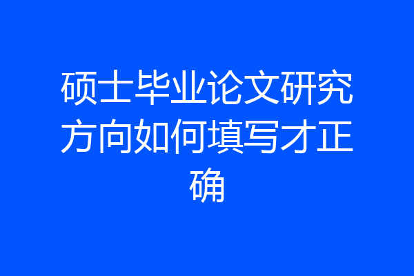硕士毕业论文研究方向如何填写才正确