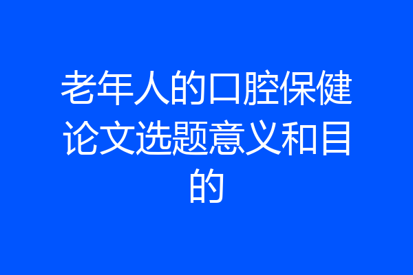 老年人的口腔保健论文选题意义和目的