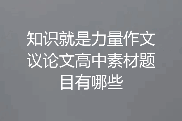 知识就是力量作文议论文高中素材题目有哪些