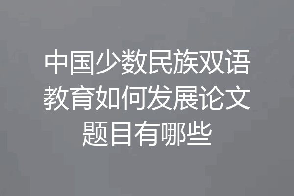 中国少数民族双语教育如何发展论文题目有哪些
