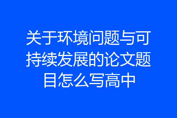 关于环境问题与可持续发展的论文题目怎么写高中
