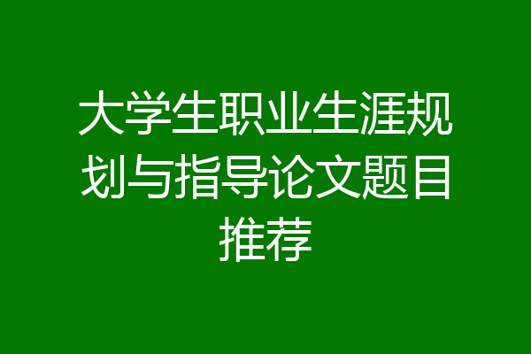 大学生职业生涯规划与指导论文题目推荐