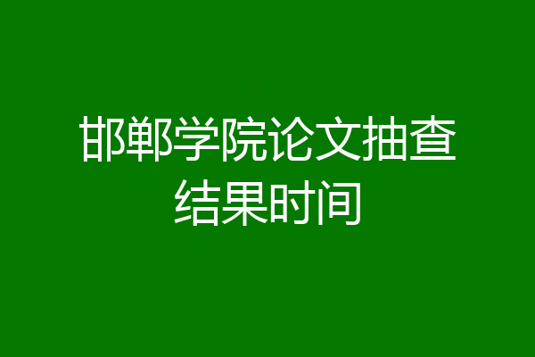 邯郸学院论文抽查结果时间