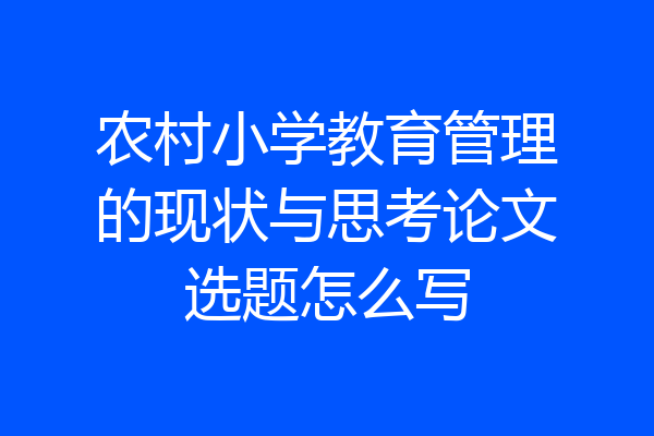 农村小学教育管理的现状与思考论文选题怎么写