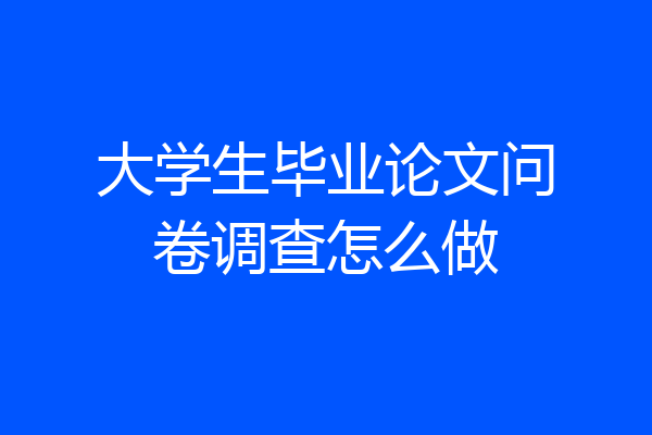 大学生毕业论文问卷调查怎么做