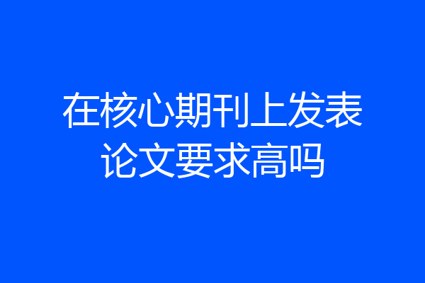 在核心期刊上发表论文要求高吗