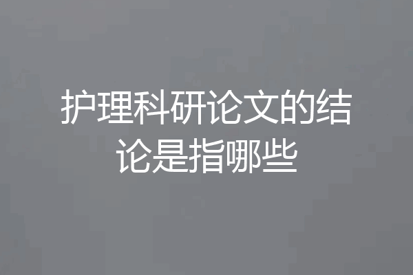护理科研论文的结论是指哪些