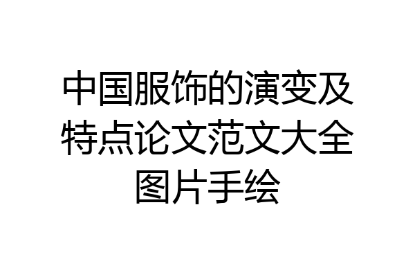 中国服饰的演变及特点论文范文大全图片手绘