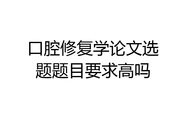 口腔修复学论文选题题目要求高吗