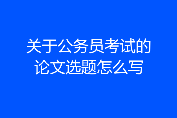 关于公务员考试的论文选题怎么写