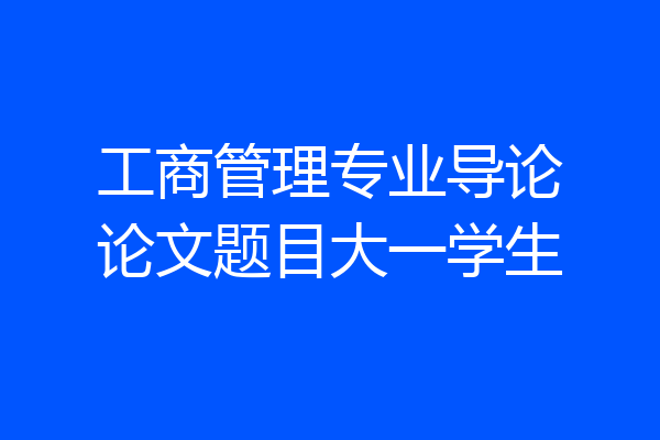 工商管理专业导论论文题目大一学生