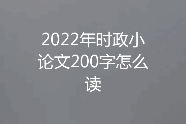 2022年时政小论文200字怎么读