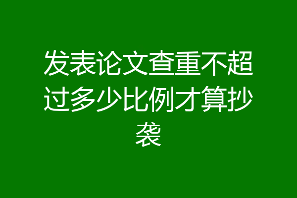发表论文查重不超过多少比例才算抄袭