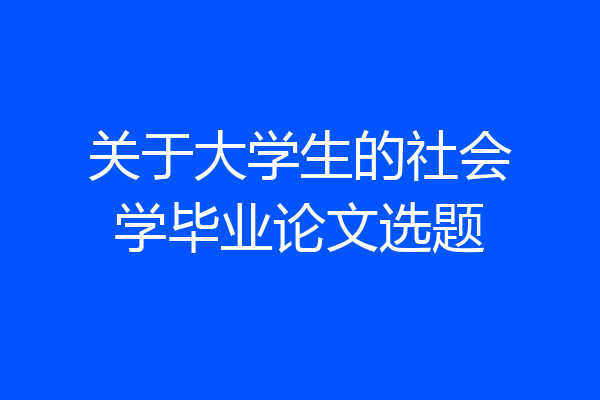 关于大学生的社会学毕业论文选题