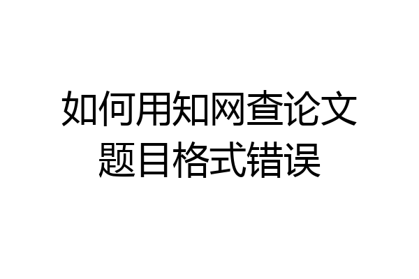 如何用知网查论文题目格式错误