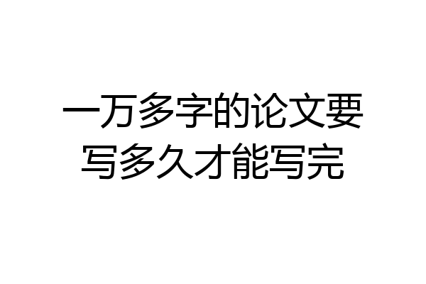 一万多字的论文要写多久才能写完