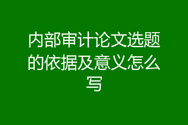 内部审计论文选题的依据及意义怎么写