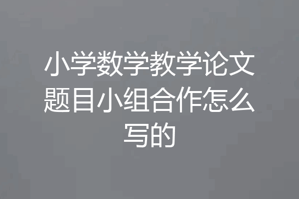 小学数学教学论文题目小组合作怎么写的