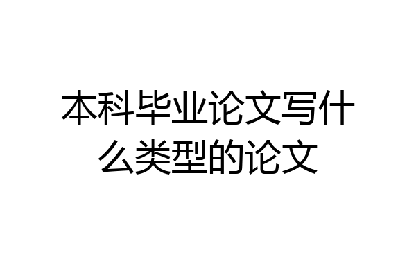 本科毕业论文写什么类型的论文