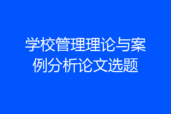 学校管理理论与案例分析论文选题