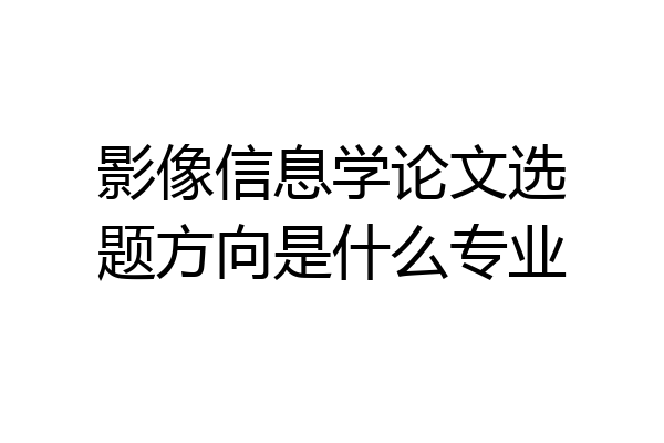 影像信息学论文选题方向是什么专业